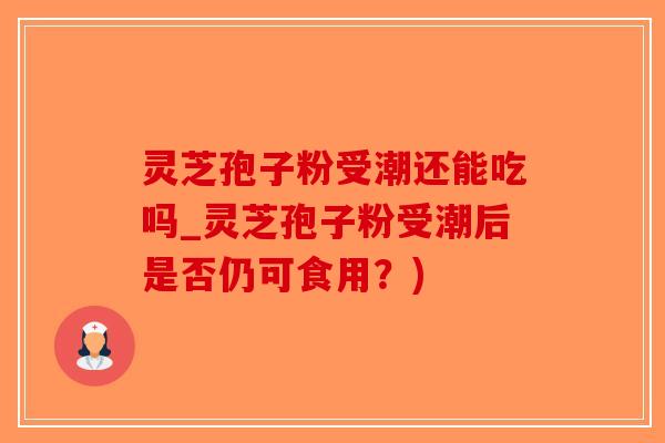 灵芝孢子粉受潮还能吃吗_灵芝孢子粉受潮后是否仍可食用?)-第1张图片-破壁灵芝孢子粉研究指南 灵芝孢子粉受潮还能吃吗_灵芝孢子粉受潮后是否仍可食用?)-第1张图片-破壁灵芝孢子粉研究指南