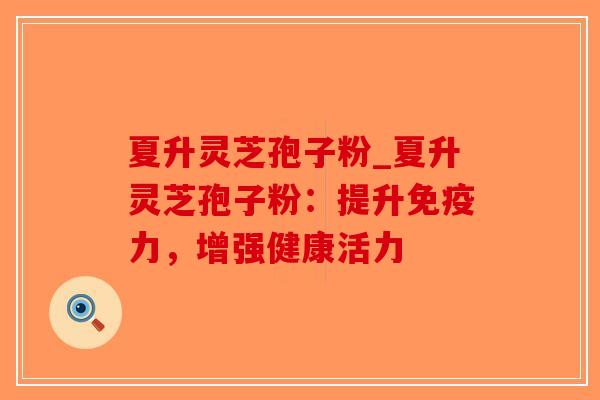 夏升灵芝孢子粉_夏升灵芝孢子粉:提升免疫力,增强健康活力-第1张图片-破壁灵芝孢子粉研究指南 夏升灵芝孢子粉_夏升灵芝孢子粉:提升免疫力,增强健康活力-第1张图片-破壁灵芝孢子粉研究指南