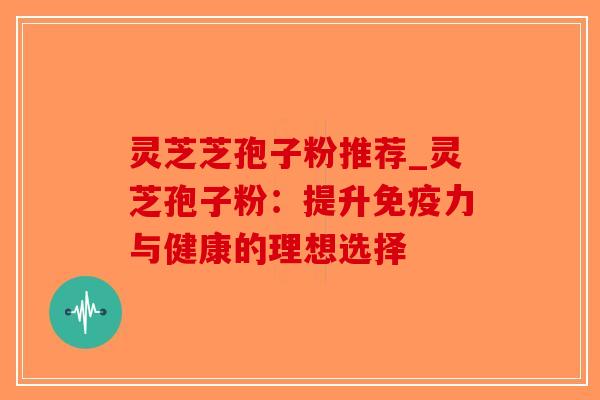 灵芝芝孢子粉推荐_灵芝孢子粉:提升免疫力与健康的理想选择-第1张图片-破壁灵芝孢子粉研究指南 灵芝芝孢子粉推荐_灵芝孢子粉:提升免疫力与健康的理想选择-第1张图片-破壁灵芝孢子粉研究指南