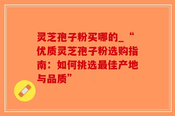 灵芝孢子粉买哪的_“优质灵芝孢子粉选购指南:如何挑选最佳产地与品质”-第1张图片-破壁灵芝孢子粉研究指南 灵芝孢子粉买哪的_“优质灵芝孢子粉选购指南:如何挑选最佳产地与品质”-第1张图片-破壁灵芝孢子粉研究指南