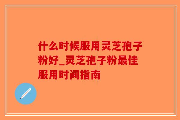 什么时候服用灵芝孢子粉好_灵芝孢子粉最佳服用时间指南-第1张图片-破壁灵芝孢子粉研究指南 什么时候服用灵芝孢子粉好_灵芝孢子粉最佳服用时间指南-第1张图片-破壁灵芝孢子粉研究指南