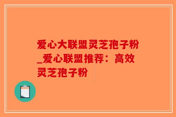爱心大联盟灵芝孢子粉_爱心联盟推荐:高效灵芝孢子粉-第1张图片-破壁灵芝孢子粉研究指南 爱心大联盟灵芝孢子粉_爱心联盟推荐:高效灵芝孢子粉-第1张图片-破壁灵芝孢子粉研究指南