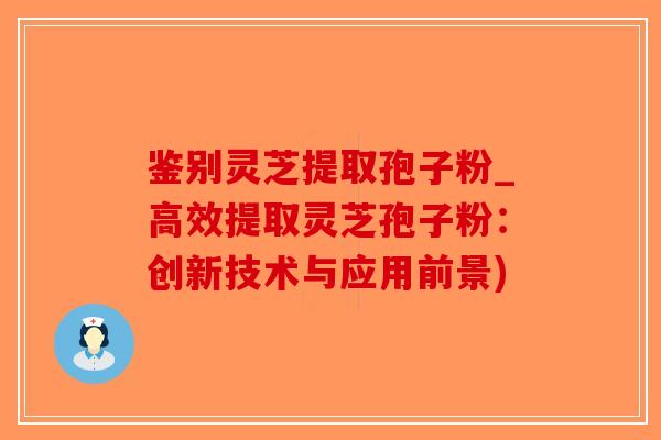 鉴别灵芝提取孢子粉_高效提取灵芝孢子粉:创新技术与应用前景)-第1张图片-破壁灵芝孢子粉研究指南 鉴别灵芝提取孢子粉_高效提取灵芝孢子粉:创新技术与应用前景)-第1张图片-破壁灵芝孢子粉研究指南