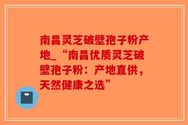 南昌灵芝破壁孢子粉产地_“南昌优质灵芝破壁孢子粉:产地直供,天然健康之选”-第1张图片-破壁灵芝孢子粉研究指南 南昌灵芝破壁孢子粉产地_“南昌优质灵芝破壁孢子粉:产地直供,天然健康之选”-第1张图片-破壁灵芝孢子粉研究指南