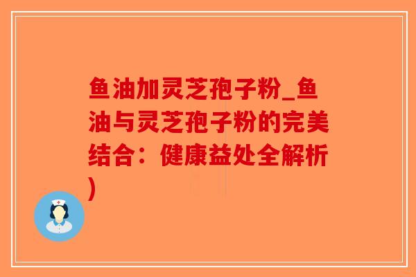 鱼油加灵芝孢子粉_鱼油与灵芝孢子粉的完美结合:健康益处全解析)-第1张图片-破壁灵芝孢子粉研究指南 鱼油加灵芝孢子粉_鱼油与灵芝孢子粉的完美结合:健康益处全解析)-第1张图片-破壁灵芝孢子粉研究指南