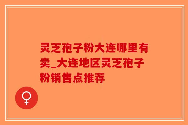 灵芝孢子粉大连哪里有卖_大连地区灵芝孢子粉销售点推荐-第1张图片-破壁灵芝孢子粉研究指南 灵芝孢子粉大连哪里有卖_大连地区灵芝孢子粉销售点推荐-第1张图片-破壁灵芝孢子粉研究指南