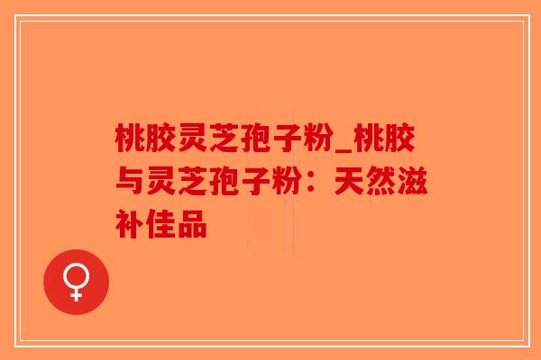 桃胶灵芝孢子粉_桃胶与灵芝孢子粉:天然滋补佳品-第1张图片-破壁灵芝孢子粉研究指南 桃胶灵芝孢子粉_桃胶与灵芝孢子粉:天然滋补佳品-第1张图片-破壁灵芝孢子粉研究指南