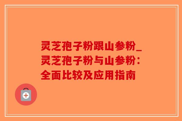 灵芝孢子粉跟山参粉_灵芝孢子粉与山参粉:全面比较及应用指南-第1张图片-破壁灵芝孢子粉研究指南 灵芝孢子粉跟山参粉_灵芝孢子粉与山参粉:全面比较及应用指南-第1张图片-破壁灵芝孢子粉研究指南