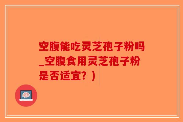 空腹能吃灵芝孢子粉吗_空腹食用灵芝孢子粉是否适宜?)-第1张图片-破壁灵芝孢子粉研究指南 空腹能吃灵芝孢子粉吗_空腹食用灵芝孢子粉是否适宜?)-第1张图片-破壁灵芝孢子粉研究指南