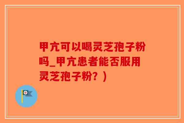甲亢可以喝灵芝孢子粉吗_甲亢患者能否服用灵芝孢子粉?)-第1张图片-破壁灵芝孢子粉研究指南 甲亢可以喝灵芝孢子粉吗_甲亢患者能否服用灵芝孢子粉?)-第1张图片-破壁灵芝孢子粉研究指南