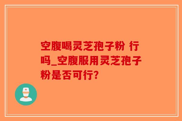 空腹喝灵芝孢子粉 行吗_空腹服用灵芝孢子粉是否可行?-第1张图片-破壁灵芝孢子粉研究指南 空腹喝灵芝孢子粉 行吗_空腹服用灵芝孢子粉是否可行?-第1张图片-破壁灵芝孢子粉研究指南