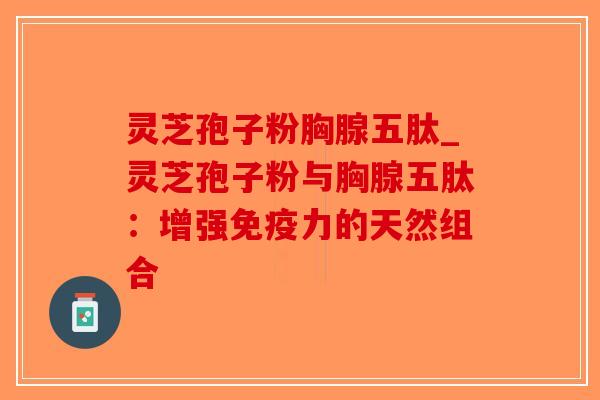 灵芝孢子粉胸腺五肽_灵芝孢子粉与胸腺五肽:增强免疫力的天然组合-第1张图片-破壁灵芝孢子粉研究指南 灵芝孢子粉胸腺五肽_灵芝孢子粉与胸腺五肽:增强免疫力的天然组合-第1张图片-破壁灵芝孢子粉研究指南
