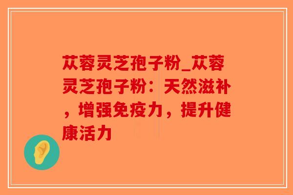 苁蓉灵芝孢子粉_苁蓉灵芝孢子粉:天然滋补,增强免疫力,提升健康活力-第1张图片-破壁灵芝孢子粉研究指南 苁蓉灵芝孢子粉_苁蓉灵芝孢子粉:天然滋补,增强免疫力,提升健康活力-第1张图片-破壁灵芝孢子粉研究指南