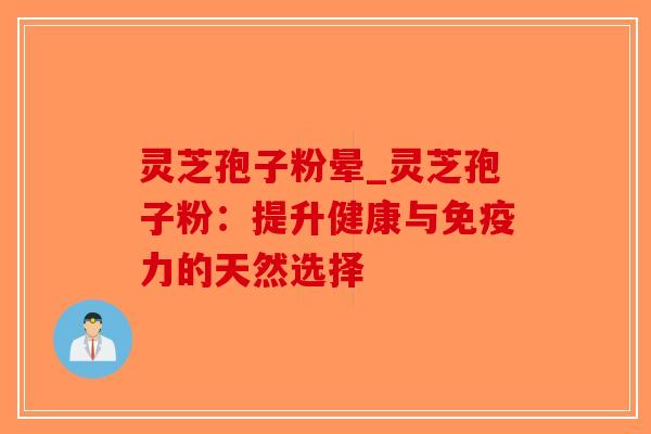 灵芝孢子粉晕_灵芝孢子粉:提升健康与免疫力的天然选择-第1张图片-破壁灵芝孢子粉研究指南 灵芝孢子粉晕_灵芝孢子粉:提升健康与免疫力的天然选择-第1张图片-破壁灵芝孢子粉研究指南