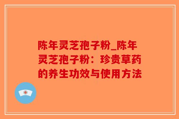 陈年灵芝孢子粉_陈年灵芝孢子粉:珍贵草药的养生功效与使用方法-第1张图片-破壁灵芝孢子粉研究指南 陈年灵芝孢子粉_陈年灵芝孢子粉:珍贵草药的养生功效与使用方法-第1张图片-破壁灵芝孢子粉研究指南