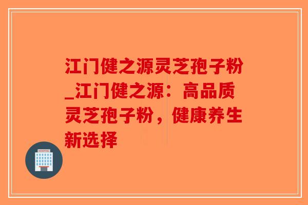 江门健之源灵芝孢子粉_江门健之源:高品质灵芝孢子粉,健康养生新选择-第1张图片-破壁灵芝孢子粉研究指南 江门健之源灵芝孢子粉_江门健之源:高品质灵芝孢子粉,健康养生新选择-第1张图片-破壁灵芝孢子粉研究指南