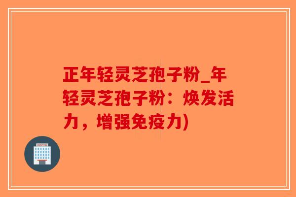 正年轻灵芝孢子粉_年轻灵芝孢子粉:焕发活力,增强免疫力)-第1张图片-破壁灵芝孢子粉研究指南 正年轻灵芝孢子粉_年轻灵芝孢子粉:焕发活力,增强免疫力)-第1张图片-破壁灵芝孢子粉研究指南