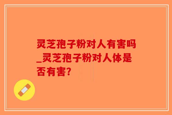 灵芝孢子粉对人有害吗_灵芝孢子粉对人体是否有害?-第1张图片-破壁灵芝孢子粉研究指南 灵芝孢子粉对人有害吗_灵芝孢子粉对人体是否有害?-第1张图片-破壁灵芝孢子粉研究指南