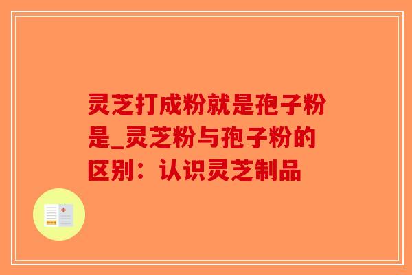 灵芝打成粉就是孢子粉是_灵芝粉与孢子粉的区别:认识灵芝制品-第1张图片-破壁灵芝孢子粉研究指南 灵芝打成粉就是孢子粉是_灵芝粉与孢子粉的区别:认识灵芝制品-第1张图片-破壁灵芝孢子粉研究指南