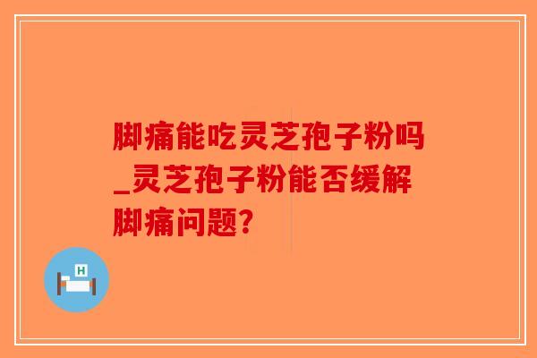 脚痛能吃灵芝孢子粉吗_灵芝孢子粉能否缓解脚痛问题?-第1张图片-破壁灵芝孢子粉研究指南 脚痛能吃灵芝孢子粉吗_灵芝孢子粉能否缓解脚痛问题?-第1张图片-破壁灵芝孢子粉研究指南