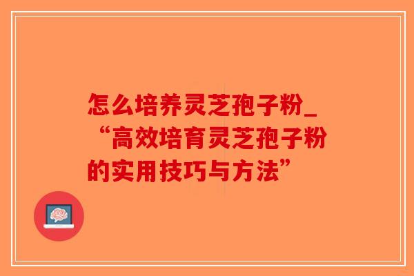 怎么培养灵芝孢子粉_“高效培育灵芝孢子粉的实用技巧与方法”-第1张图片-破壁灵芝孢子粉研究指南 怎么培养灵芝孢子粉_“高效培育灵芝孢子粉的实用技巧与方法”-第1张图片-破壁灵芝孢子粉研究指南