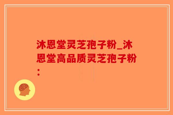 沐恩堂灵芝孢子粉_沐恩堂高品质灵芝孢子粉:-第1张图片-破壁灵芝孢子粉研究指南 沐恩堂灵芝孢子粉_沐恩堂高品质灵芝孢子粉:-第1张图片-破壁灵芝孢子粉研究指南