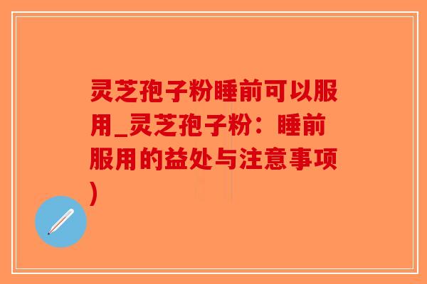 灵芝孢子粉睡前可以服用_灵芝孢子粉:睡前服用的益处与注意事项)-第1张图片-破壁灵芝孢子粉研究指南 灵芝孢子粉睡前可以服用_灵芝孢子粉:睡前服用的益处与注意事项)-第1张图片-破壁灵芝孢子粉研究指南