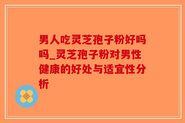 男人吃灵芝孢子粉好吗吗_灵芝孢子粉对男性健康的好处与适宜性分析-第1张图片-破壁灵芝孢子粉研究指南 男人吃灵芝孢子粉好吗吗_灵芝孢子粉对男性健康的好处与适宜性分析-第1张图片-破壁灵芝孢子粉研究指南
