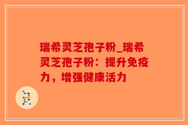 瑞希灵芝孢子粉_瑞希灵芝孢子粉:提升免疫力,增强健康活力-第1张图片-破壁灵芝孢子粉研究指南 瑞希灵芝孢子粉_瑞希灵芝孢子粉:提升免疫力,增强健康活力-第1张图片-破壁灵芝孢子粉研究指南
