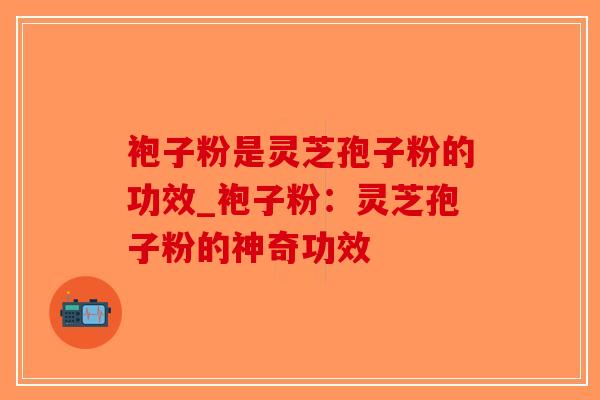 袍子粉是灵芝孢子粉的功效_袍子粉:灵芝孢子粉的神奇功效-第1张图片-破壁灵芝孢子粉研究指南 袍子粉是灵芝孢子粉的功效_袍子粉:灵芝孢子粉的神奇功效-第1张图片-破壁灵芝孢子粉研究指南