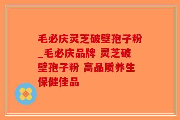 毛必庆灵芝破壁孢子粉_毛必庆品牌 灵芝破壁孢子粉 高品质养生保健佳品-第1张图片-破壁灵芝孢子粉研究指南 毛必庆灵芝破壁孢子粉_毛必庆品牌 灵芝破壁孢子粉 高品质养生保健佳品-第1张图片-破壁灵芝孢子粉研究指南