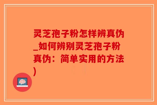灵芝孢子粉怎样辨真伪_如何辨别灵芝孢子粉真伪:简单实用的方法)-第1张图片-破壁灵芝孢子粉研究指南 灵芝孢子粉怎样辨真伪_如何辨别灵芝孢子粉真伪:简单实用的方法)-第1张图片-破壁灵芝孢子粉研究指南