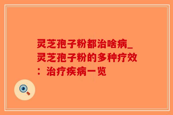 灵芝孢子粉都治啥病_灵芝孢子粉的多种疗效:治疗疾病一览-第1张图片-破壁灵芝孢子粉研究指南 灵芝孢子粉都治啥病_灵芝孢子粉的多种疗效:治疗疾病一览-第1张图片-破壁灵芝孢子粉研究指南