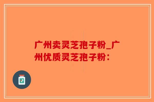 广州卖灵芝孢子粉_广州优质灵芝孢子粉:-第1张图片-破壁灵芝孢子粉研究指南 广州卖灵芝孢子粉_广州优质灵芝孢子粉:-第1张图片-破壁灵芝孢子粉研究指南