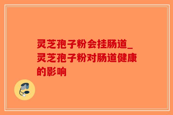 灵芝孢子粉会挂肠道_灵芝孢子粉对肠道健康的影响-第1张图片-破壁灵芝孢子粉研究指南