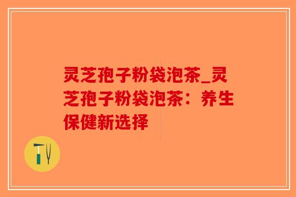 灵芝孢子粉袋泡茶_灵芝孢子粉袋泡茶:养生保健新选择-第1张图片-破壁灵芝孢子粉研究指南 灵芝孢子粉袋泡茶_灵芝孢子粉袋泡茶:养生保健新选择-第1张图片-破壁灵芝孢子粉研究指南