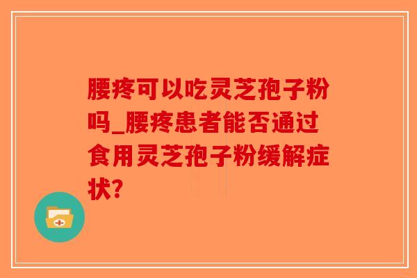 腰疼可以吃灵芝孢子粉吗_腰疼患者能否通过食用灵芝孢子粉缓解症状?-第1张图片-破壁灵芝孢子粉研究指南 腰疼可以吃灵芝孢子粉吗_腰疼患者能否通过食用灵芝孢子粉缓解症状?-第1张图片-破壁灵芝孢子粉研究指南