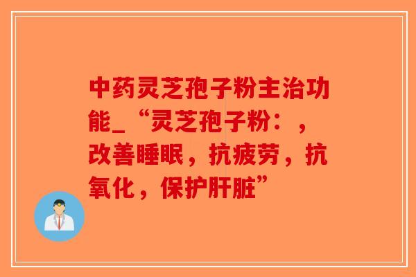 中药灵芝孢子粉主治功能_“灵芝孢子粉:,改善睡眠,抗疲劳,抗氧化,保护肝脏”-第1张图片-破壁灵芝孢子粉研究指南 中药灵芝孢子粉主治功能_“灵芝孢子粉:,改善睡眠,抗疲劳,抗氧化,保护肝脏”-第1张图片-破壁灵芝孢子粉研究指南