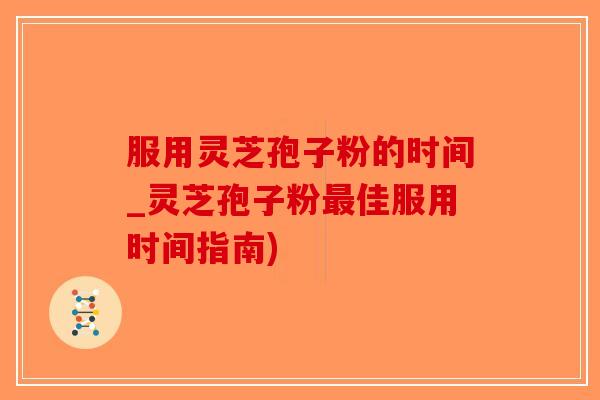 服用灵芝孢子粉的时间_灵芝孢子粉最佳服用时间指南)-第1张图片-破壁灵芝孢子粉研究指南 服用灵芝孢子粉的时间_灵芝孢子粉最佳服用时间指南)-第1张图片-破壁灵芝孢子粉研究指南