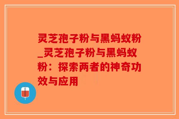 灵芝孢子粉与黑蚂蚁粉_灵芝孢子粉与黑蚂蚁粉：探索两者的神奇功效与应用-第1张图片-破壁灵芝孢子粉研究指南