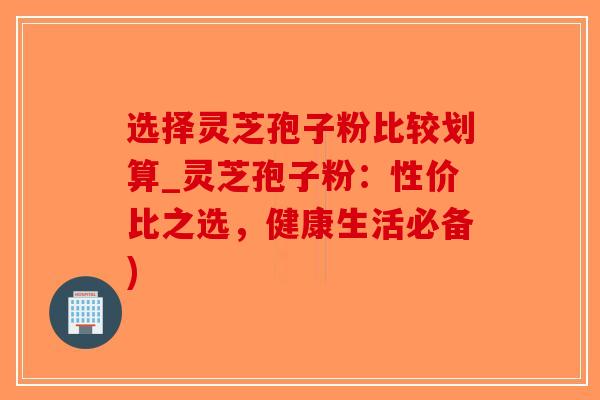 选择灵芝孢子粉比较划算_灵芝孢子粉:性价比之选,健康生活必备)-第1张图片-破壁灵芝孢子粉研究指南 选择灵芝孢子粉比较划算_灵芝孢子粉:性价比之选,健康生活必备)-第1张图片-破壁灵芝孢子粉研究指南