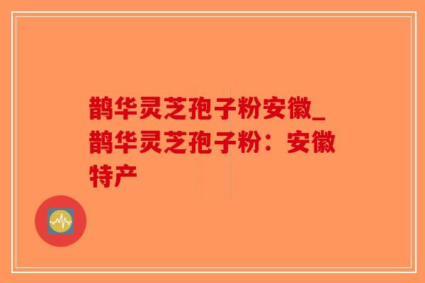 鹊华灵芝孢子粉安徽_鹊华灵芝孢子粉:安徽特产-第1张图片-破壁灵芝孢子粉研究指南 鹊华灵芝孢子粉安徽_鹊华灵芝孢子粉:安徽特产-第1张图片-破壁灵芝孢子粉研究指南