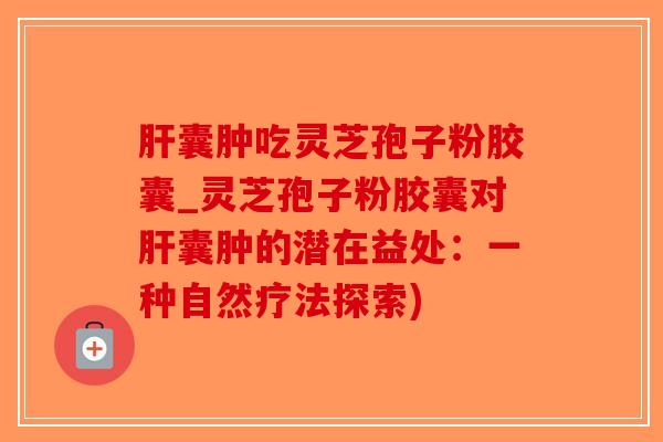 肝囊肿吃灵芝孢子粉胶囊_灵芝孢子粉胶囊对肝囊肿的潜在益处:一种自然疗法探索)-第1张图片-破壁灵芝孢子粉研究指南 肝囊肿吃灵芝孢子粉胶囊_灵芝孢子粉胶囊对肝囊肿的潜在益处:一种自然疗法探索)-第1张图片-破壁灵芝孢子粉研究指南