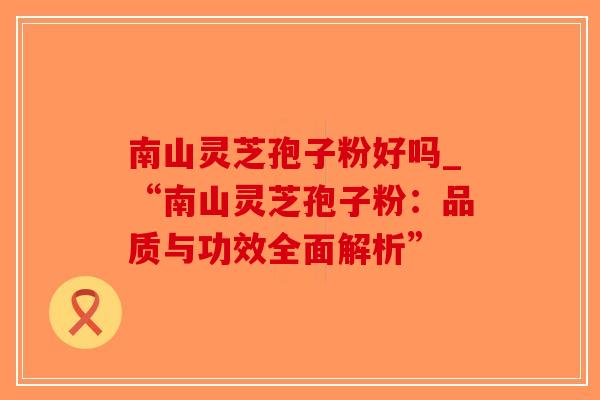 南山灵芝孢子粉好吗_“南山灵芝孢子粉:品质与功效全面解析”-第1张图片-破壁灵芝孢子粉研究指南 南山灵芝孢子粉好吗_“南山灵芝孢子粉:品质与功效全面解析”-第1张图片-破壁灵芝孢子粉研究指南