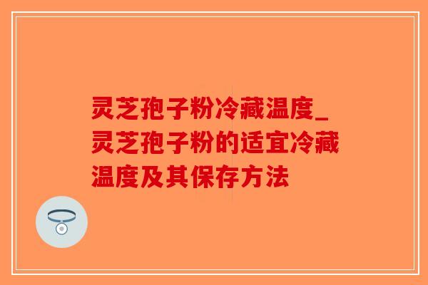 灵芝孢子粉冷藏温度_灵芝孢子粉的适宜冷藏温度及其保存方法-第1张图片-破壁灵芝孢子粉研究指南 灵芝孢子粉冷藏温度_灵芝孢子粉的适宜冷藏温度及其保存方法-第1张图片-破壁灵芝孢子粉研究指南