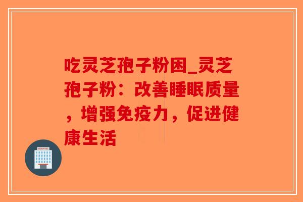 吃灵芝孢子粉困_灵芝孢子粉:改善睡眠质量,增强免疫力,促进健康生活-第1张图片-破壁灵芝孢子粉研究指南 吃灵芝孢子粉困_灵芝孢子粉:改善睡眠质量,增强免疫力,促进健康生活-第1张图片-破壁灵芝孢子粉研究指南