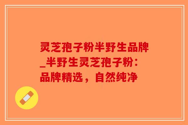 灵芝孢子粉半野生品牌_半野生灵芝孢子粉:品牌精选,自然纯净-第1张图片-破壁灵芝孢子粉研究指南 灵芝孢子粉半野生品牌_半野生灵芝孢子粉:品牌精选,自然纯净-第1张图片-破壁灵芝孢子粉研究指南