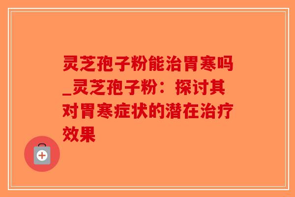 灵芝孢子粉能治胃寒吗_灵芝孢子粉:探讨其对胃寒症状的潜在治疗效果-第1张图片-破壁灵芝孢子粉研究指南 灵芝孢子粉能治胃寒吗_灵芝孢子粉:探讨其对胃寒症状的潜在治疗效果-第1张图片-破壁灵芝孢子粉研究指南