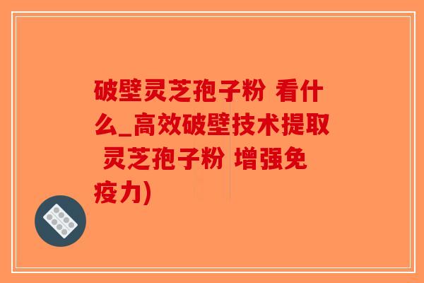 破壁灵芝孢子粉 看什么_高效破壁技术提取 灵芝孢子粉 增强免疫力)-第1张图片-破壁灵芝孢子粉研究指南 破壁灵芝孢子粉 看什么_高效破壁技术提取 灵芝孢子粉 增强免疫力)-第1张图片-破壁灵芝孢子粉研究指南