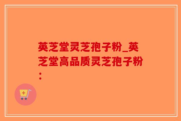 英芝堂灵芝孢子粉_英芝堂高品质灵芝孢子粉:-第1张图片-破壁灵芝孢子粉研究指南 英芝堂灵芝孢子粉_英芝堂高品质灵芝孢子粉:-第1张图片-破壁灵芝孢子粉研究指南